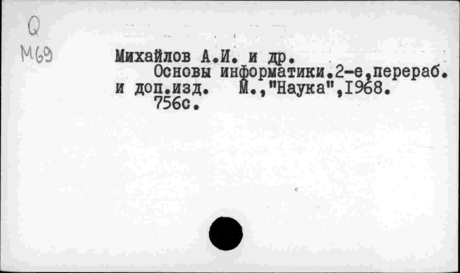 ﻿О :: ..................:: -
Михайлов А.И. и др.
Основы информатики.2-е,перераб и доп.изд.	М.,"Наука",1968.
756с.